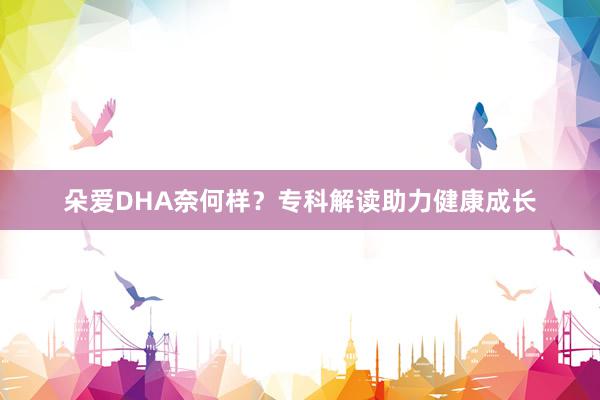 朵爱DHA奈何样？专科解读助力健康成长