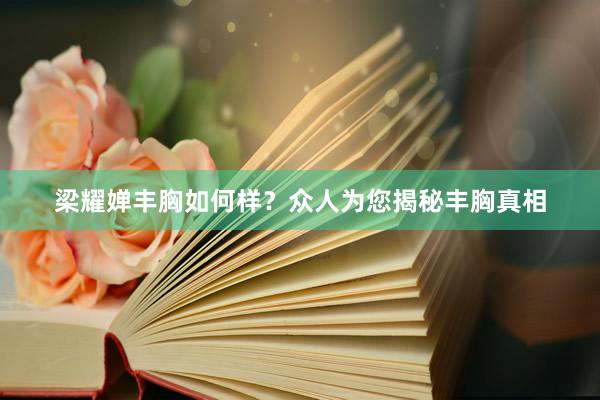 梁耀婵丰胸如何样？众人为您揭秘丰胸真相