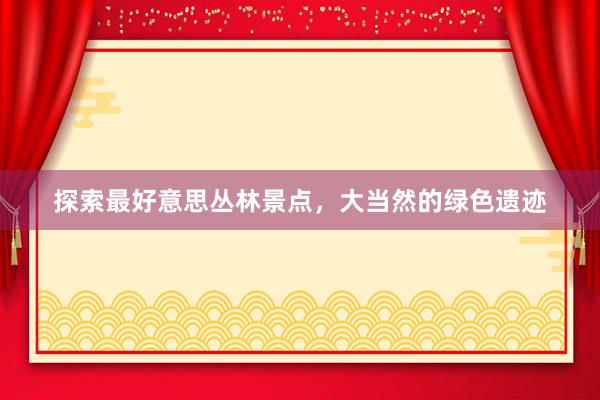 探索最好意思丛林景点，大当然的绿色遗迹