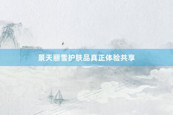 景天丽雪护肤品真正体验共享