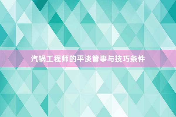 汽锅工程师的平淡管事与技巧条件
