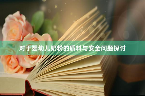 对于婴幼儿奶粉的质料与安全问题探讨
