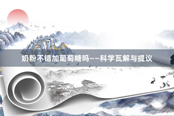 奶粉不错加葡萄糖吗——科学瓦解与提议