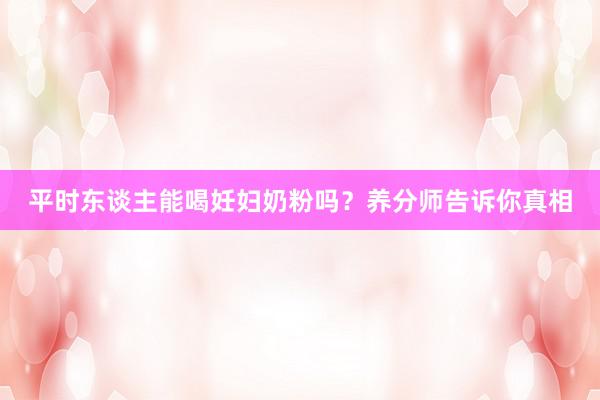 平时东谈主能喝妊妇奶粉吗？养分师告诉你真相