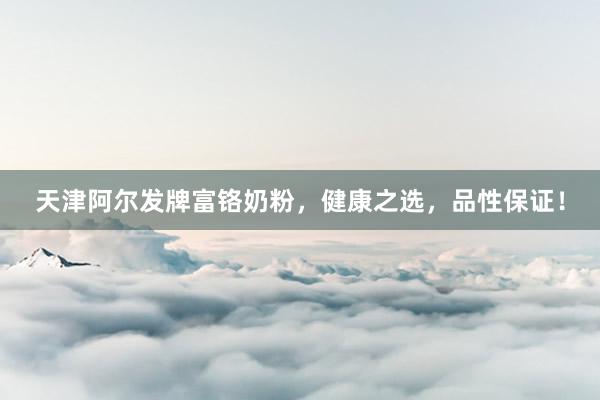 天津阿尔发牌富铬奶粉，健康之选，品性保证！