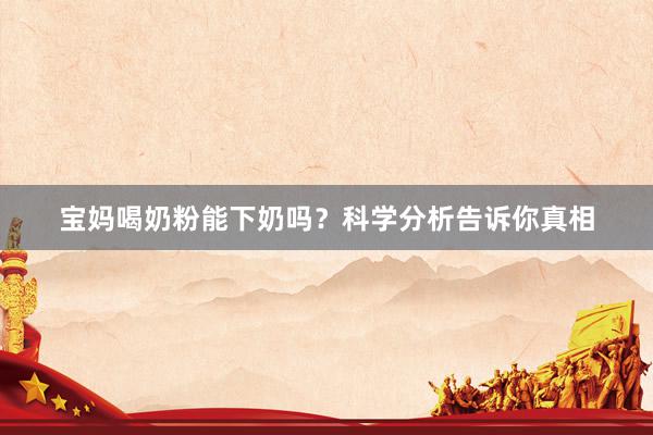 宝妈喝奶粉能下奶吗？科学分析告诉你真相