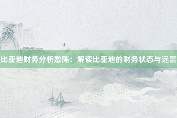 比亚迪财务分析敷陈：解读比亚迪的财务状态与远景