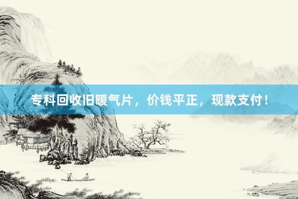 专科回收旧暖气片，价钱平正，现款支付！