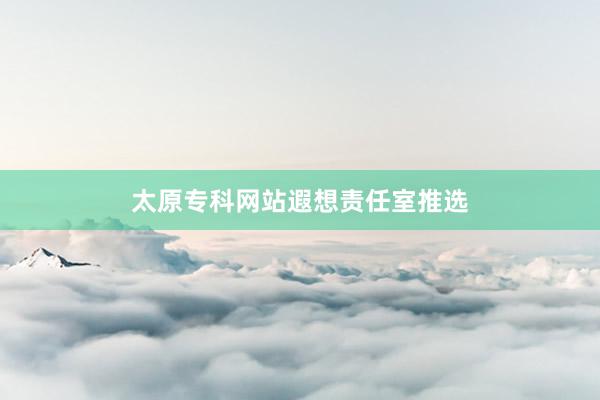 太原专科网站遐想责任室推选
