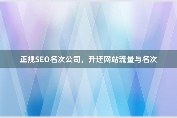 正规SEO名次公司，升迁网站流量与名次