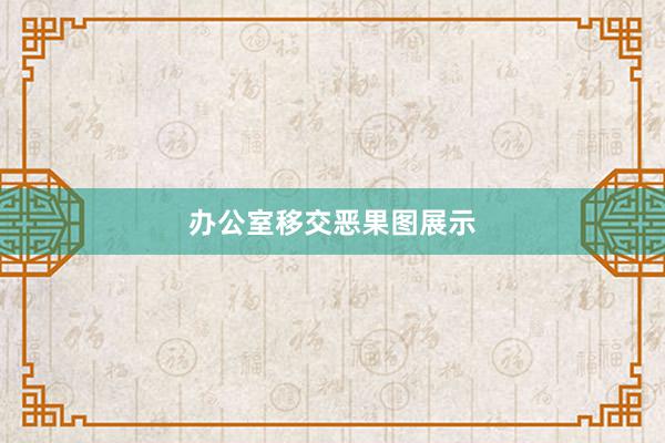 办公室移交恶果图展示