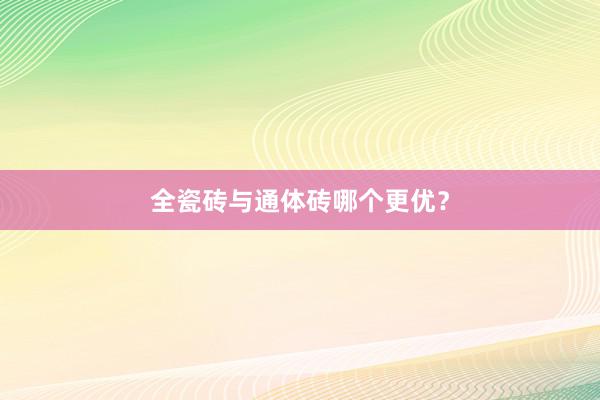 全瓷砖与通体砖哪个更优？