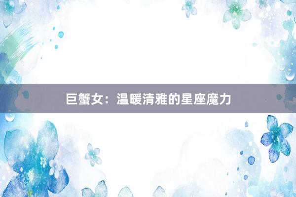 巨蟹女：温暖清雅的星座魔力