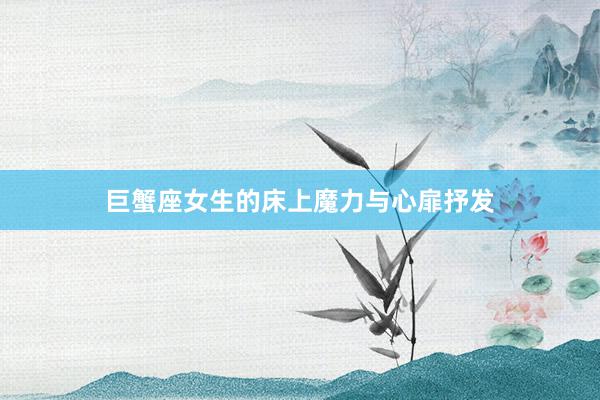 巨蟹座女生的床上魔力与心扉抒发
