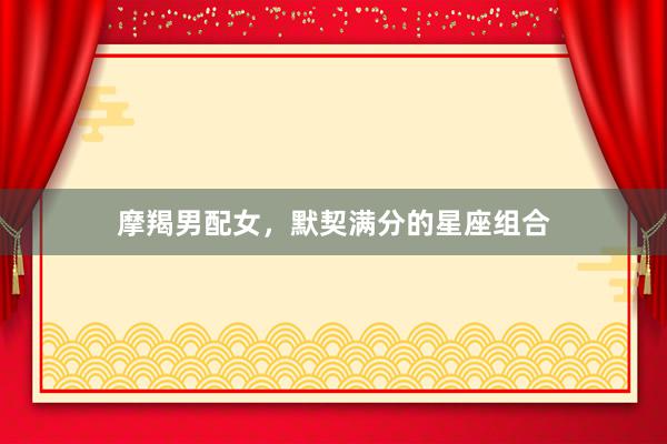 摩羯男配女，默契满分的星座组合