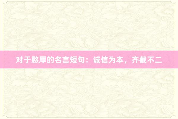 对于憨厚的名言短句：诚信为本，齐截不二