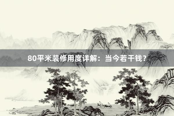 80平米装修用度详解：当今若干钱？