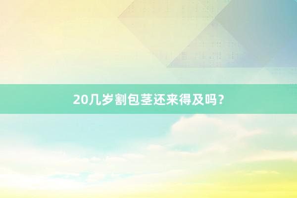 20几岁割包茎还来得及吗？