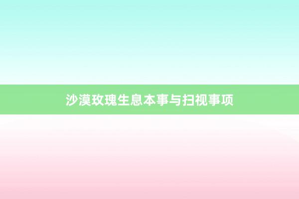 沙漠玫瑰生息本事与扫视事项
