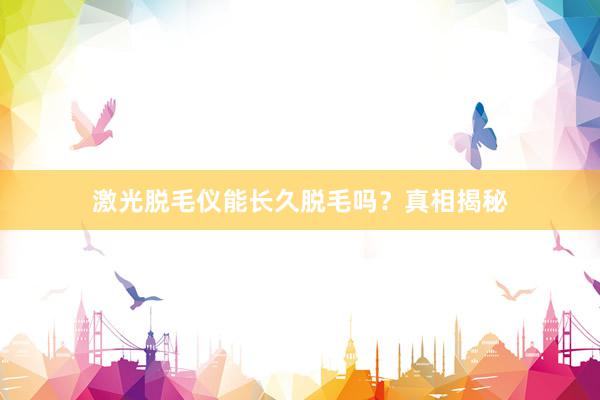 激光脱毛仪能长久脱毛吗？真相揭秘